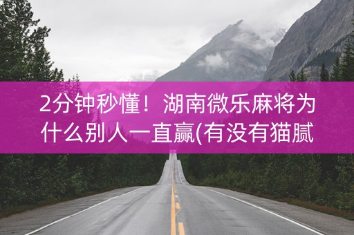 2分钟秒懂！湖南微乐麻将为什么别人一直赢(有没有猫腻)
