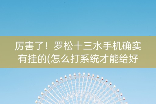 厉害了！罗松十三水手机确实有挂的(怎么打系统才能给好牌)