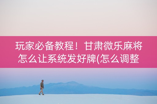 玩家必备教程！甘肃微乐麻将怎么让系统发好牌(怎么调整胜率)