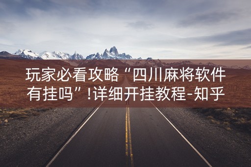 玩家必看攻略“四川麻将软件有挂吗”!详细开挂教程-知乎