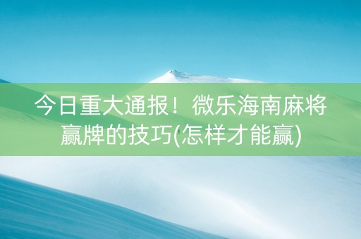 今日重大通报！微乐海南麻将赢牌的技巧(怎样才能赢)