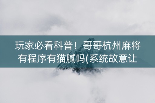 玩家必看科普！哥哥杭州麻将有程序有猫腻吗(系统故意让你输)