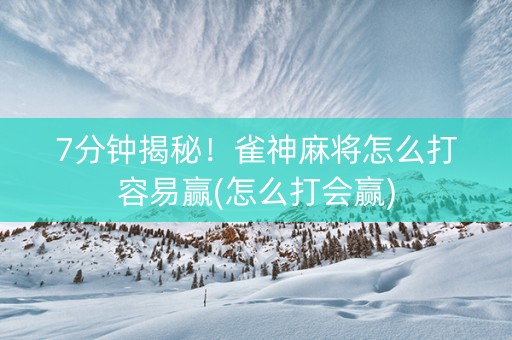 7分钟揭秘！雀神麻将怎么打容易赢(怎么打会赢)