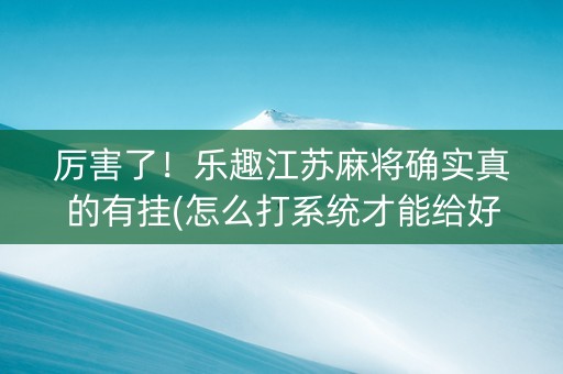 厉害了！乐趣江苏麻将确实真的有挂(怎么打系统才能给好牌)