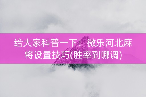 给大家科普一下！微乐河北麻将设置技巧(胜率到哪调)