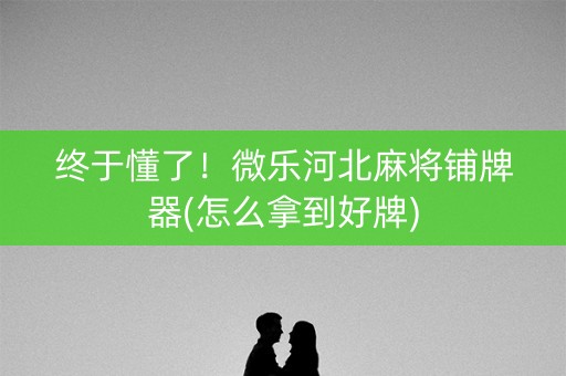 终于懂了！微乐河北麻将铺牌器(怎么拿到好牌)