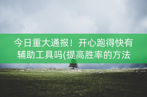 今日重大通报！开心跑得快有辅助工具吗(提高胜率的方法)