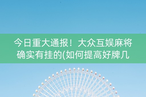 今日重大通报！大众互娱麻将确实有挂的(如何提高好牌几率)