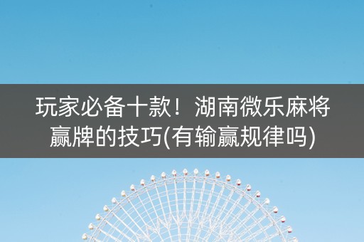 玩家必备十款！湖南微乐麻将赢牌的技巧(有输赢规律吗)