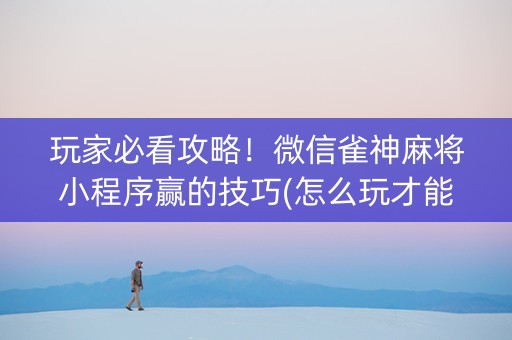 玩家必看攻略！微信雀神麻将小程序赢的技巧(怎么玩才能赢)
