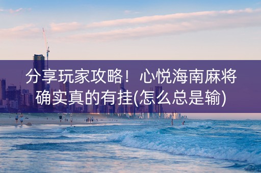 分享玩家攻略！心悦海南麻将确实真的有挂(怎么总是输)
