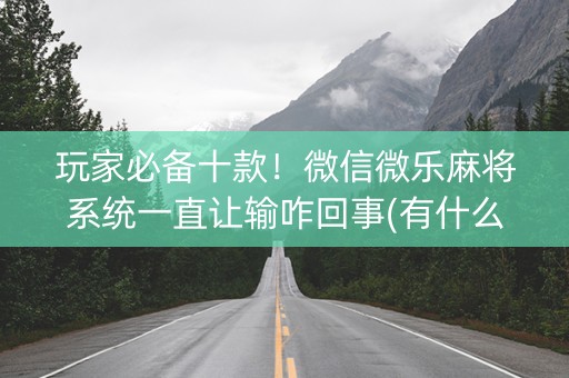 玩家必备十款！微信微乐麻将系统一直让输咋回事(有什么规律)