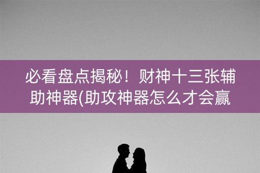 必看盘点揭秘！财神十三张辅助神器(助攻神器怎么才会赢)