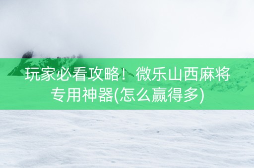 玩家必看攻略！微乐山西麻将专用神器(怎么赢得多)