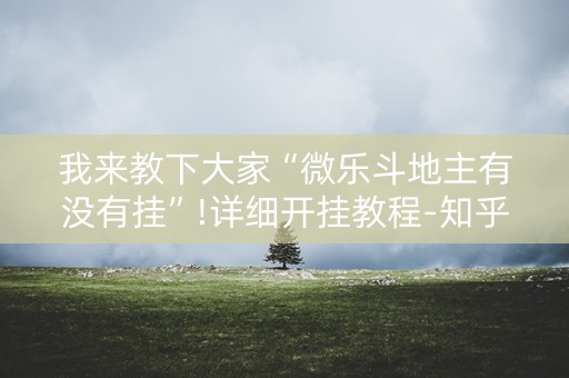 我来教下大家“微乐斗地主有没有挂”!详细开挂教程-知乎