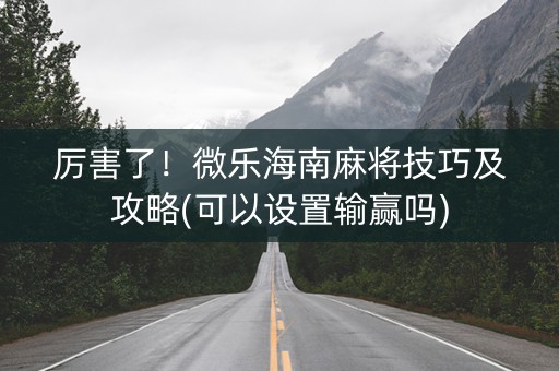 厉害了！微乐海南麻将技巧及攻略(可以设置输赢吗)