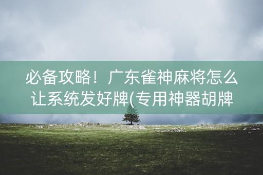 必备攻略！广东雀神麻将怎么让系统发好牌(专用神器胡牌技巧)