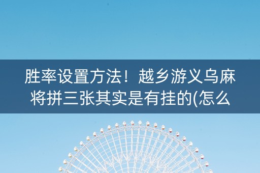 胜率设置方法！越乡游义乌麻将拼三张其实是有挂的(怎么样来好牌)