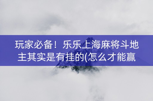 玩家必备！乐乐上海麻将斗地主其实是有挂的(怎么才能赢)