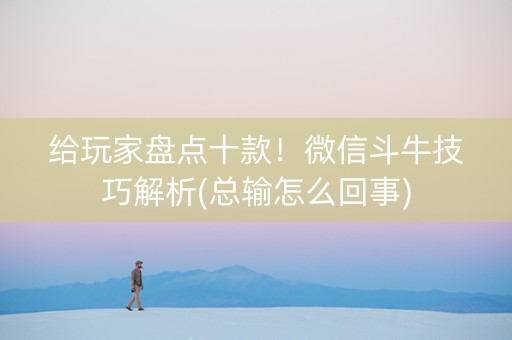 给玩家盘点十款！微信斗牛技巧解析(总输怎么回事)