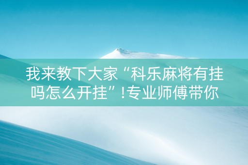 我来教下大家“科乐麻将有挂吗怎么开挂”!专业师傅带你一起了解（详细教程）-知乎