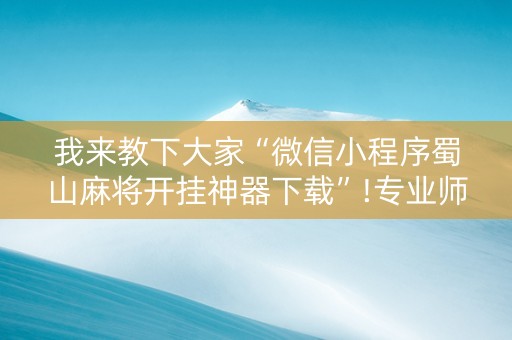 我来教下大家“微信小程序蜀山麻将开挂神器下载”!专业师傅带你一起了解（详细教程）-知乎