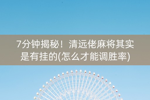 7分钟揭秘！清远佬麻将其实是有挂的(怎么才能调胜率)