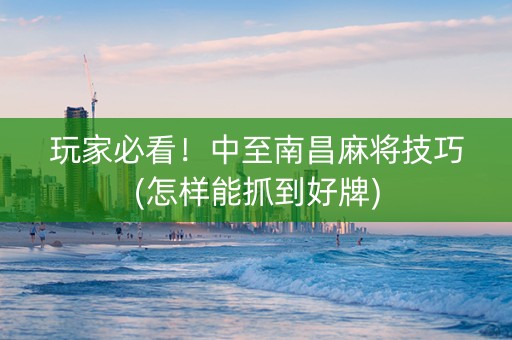 玩家必看！中至南昌麻将技巧(怎样能抓到好牌)