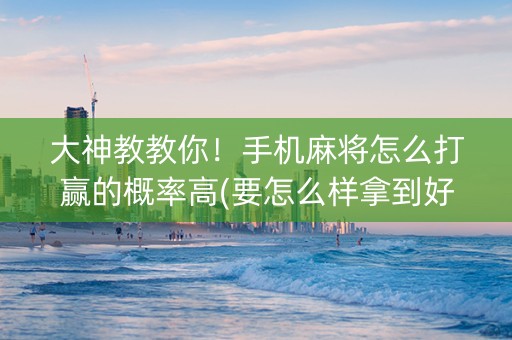 大神教教你！手机麻将怎么打赢的概率高(要怎么样拿到好牌)