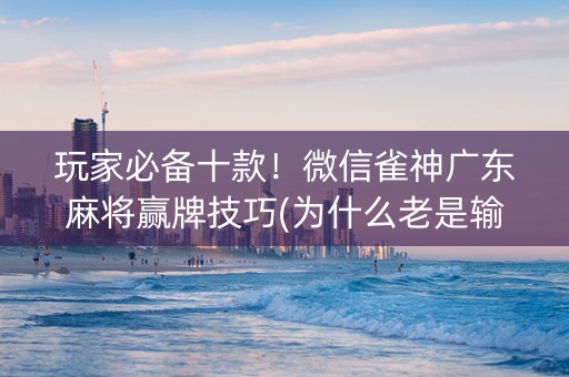 玩家必备十款！微信雀神广东麻将赢牌技巧(为什么老是输呢)