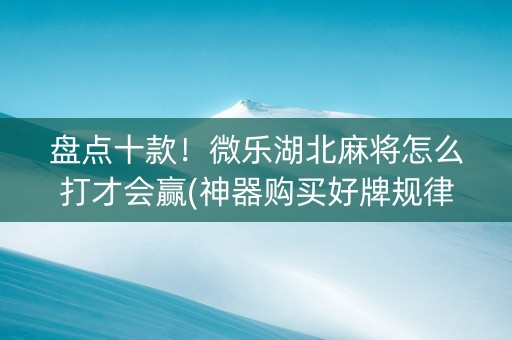 盘点十款！微乐湖北麻将怎么打才会赢(神器购买好牌规律)