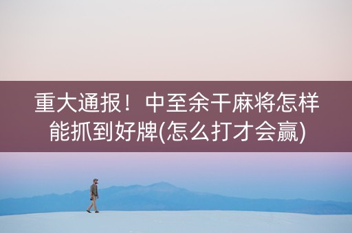 重大通报！中至余干麻将怎样能抓到好牌(怎么打才会赢)