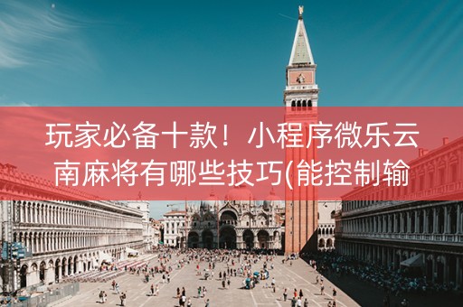 玩家必备十款！小程序微乐云南麻将有哪些技巧(能控制输赢吗)