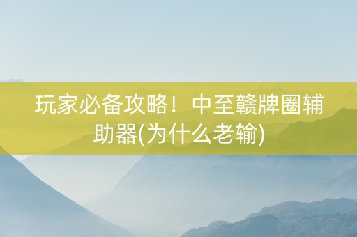 玩家必备攻略！中至赣牌圈辅助器(为什么老输)
