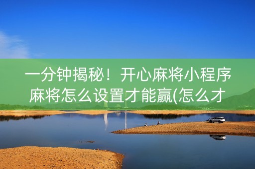 一分钟揭秘！开心麻将小程序麻将怎么设置才能赢(怎么才可以赢)