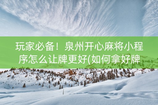 玩家必备！泉州开心麻将小程序怎么让牌更好(如何拿好牌)