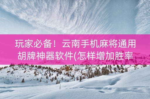 玩家必备！云南手机麻将通用胡牌神器软件(怎样增加胜率)