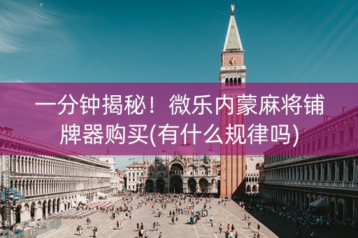 一分钟揭秘！微乐内蒙麻将铺牌器购买(有什么规律吗)