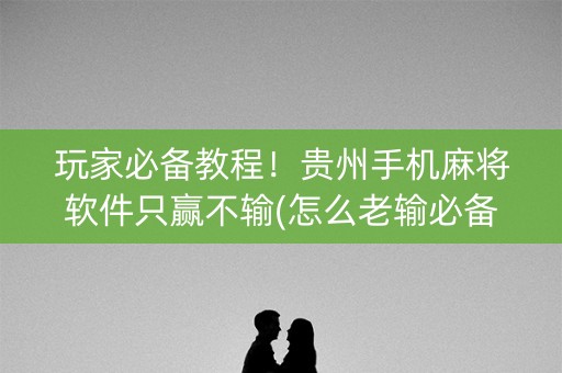 玩家必备教程！贵州手机麻将软件只赢不输(怎么老输必备神器)