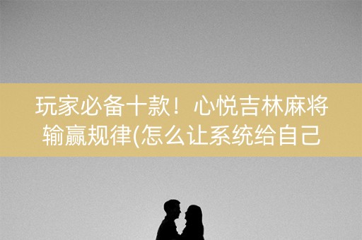 玩家必备十款！心悦吉林麻将输赢规律(怎么让系统给自己好牌)