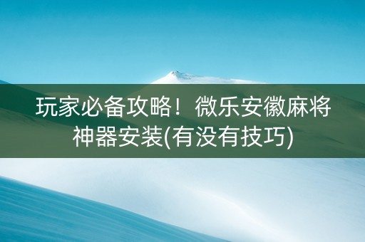 玩家必备攻略！微乐安徽麻将神器安装(有没有技巧)