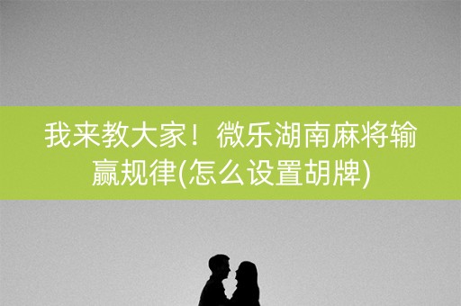 我来教大家！微乐湖南麻将输赢规律(怎么设置胡牌)