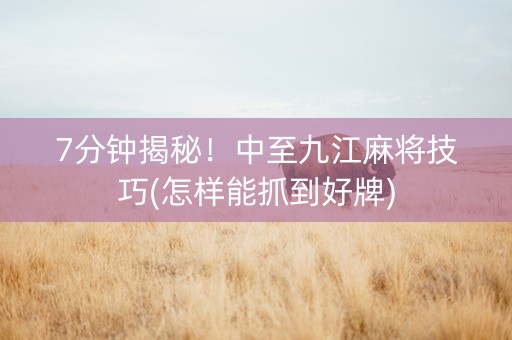 7分钟揭秘！中至九江麻将技巧(怎样能抓到好牌)