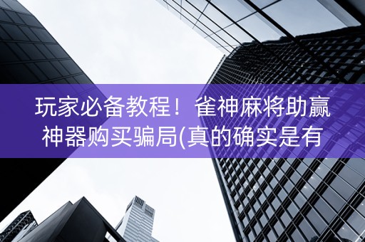 玩家必备教程！雀神麻将助赢神器购买骗局(真的确实是有挂)