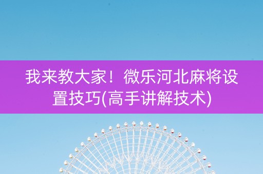 我来教大家！微乐河北麻将设置技巧(高手讲解技术)