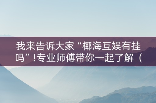 我来告诉大家“椰海互娱有挂吗”!专业师傅带你一起了解（详细教程）-知乎