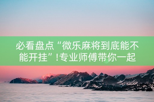 必看盘点“微乐麻将到底能不能开挂”!专业师傅带你一起了解（详细教程）-知乎