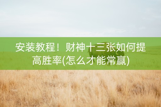 安装教程！财神十三张如何提高胜率(怎么才能常赢)