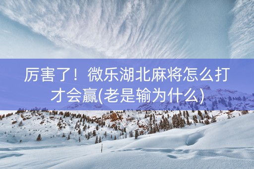 厉害了！微乐湖北麻将怎么打才会赢(老是输为什么)