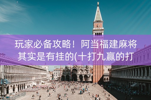 玩家必备攻略！阿当福建麻将其实是有挂的(十打九赢的打法)